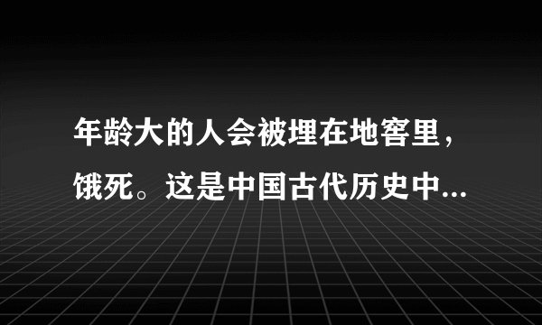 年龄大的人会被埋在地窖里,饿死。这是中国古代历史中的什么事件