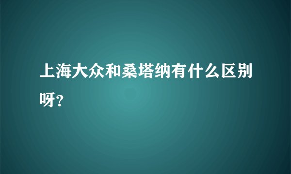 上海大众和桑塔纳有什么区别呀？