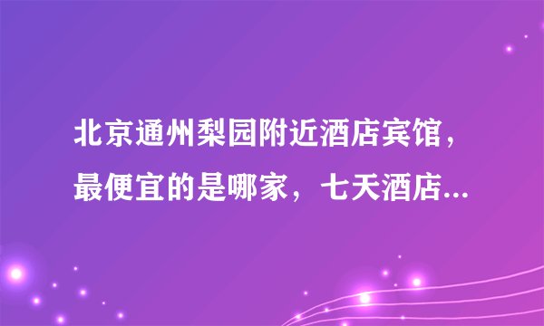 北京通州梨园附近酒店宾馆，最便宜的是哪家，七天酒店和如家酒店哪个性价比高？