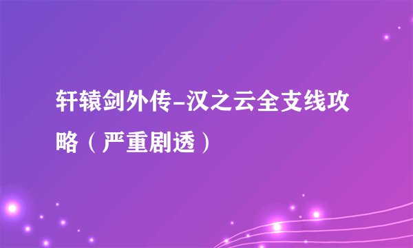 轩辕剑外传-汉之云全支线攻略（严重剧透）