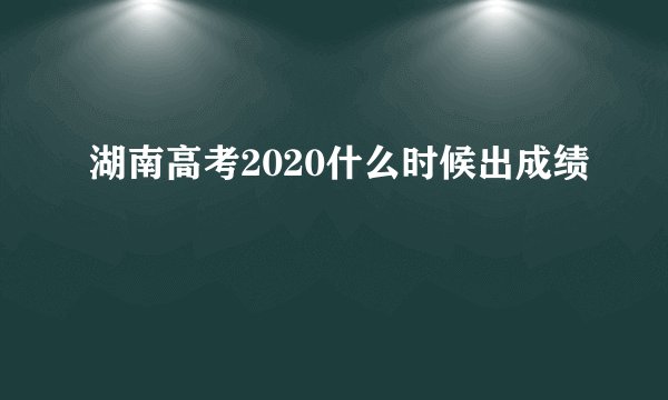 湖南高考2020什么时候出成绩
