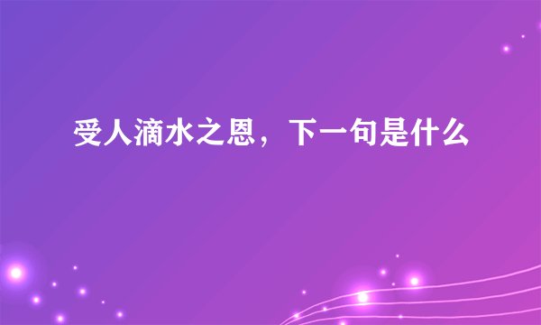 受人滴水之恩，下一句是什么