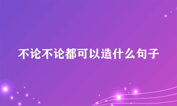 不论不论都可以造什么句子