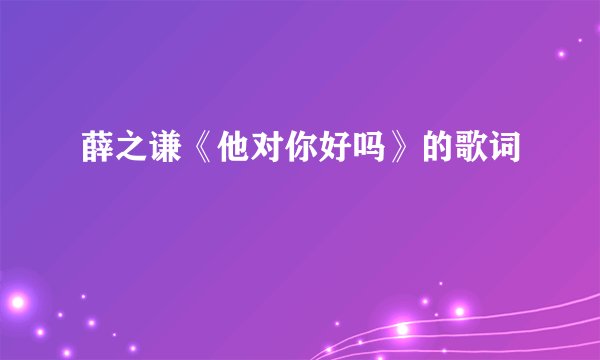 薛之谦《他对你好吗》的歌词