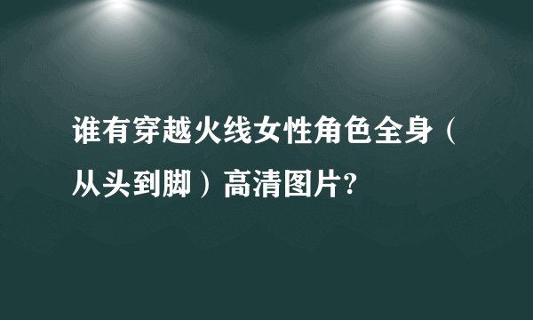 谁有穿越火线女性角色全身（从头到脚）高清图片?