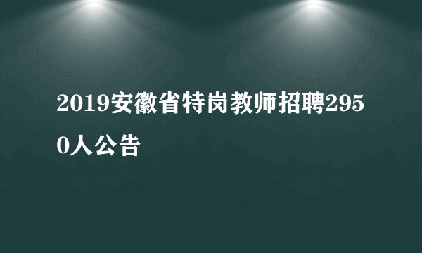 2019安徽省特岗教师招聘2950人公告