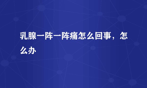 乳腺一阵一阵痛怎么回事，怎么办