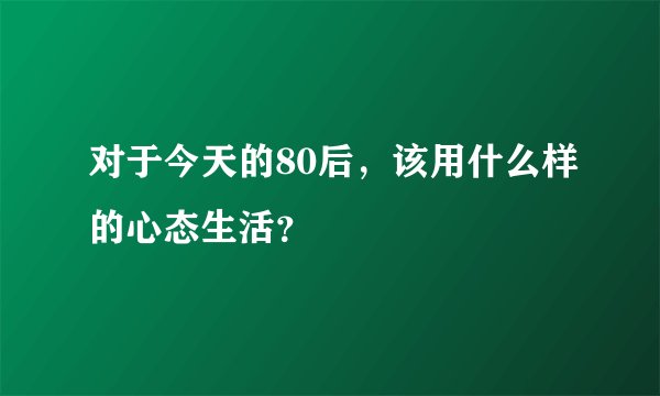 对于今天的80后，该用什么样的心态生活？