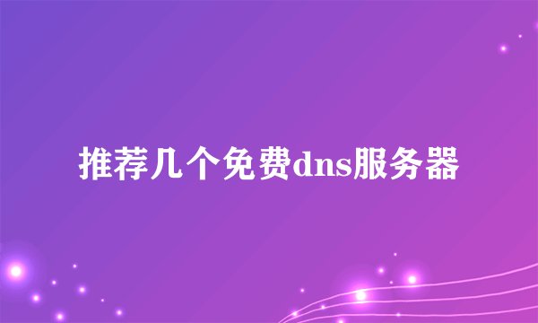 推荐几个免费dns服务器