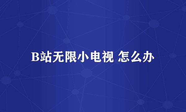 B站无限小电视 怎么办