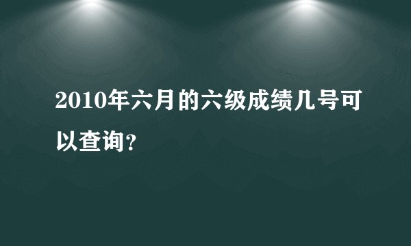2010年六月的六级成绩几号可以查询？