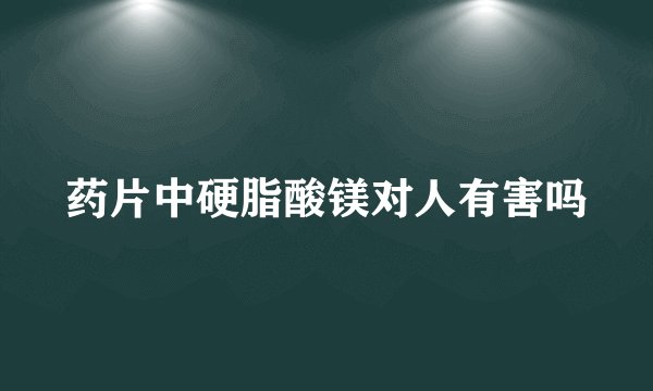 药片中硬脂酸镁对人有害吗
