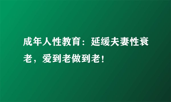 成年人性教育：延缓夫妻性衰老，爱到老做到老！
