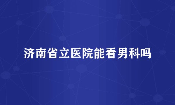 济南省立医院能看男科吗