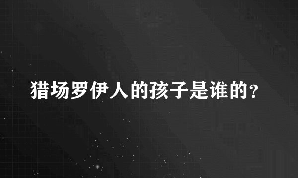猎场罗伊人的孩子是谁的？