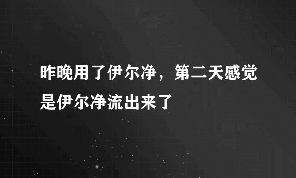 昨晚用了伊尔净，第二天感觉是伊尔净流出来了