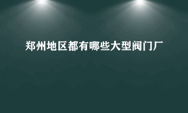 郑州地区都有哪些大型阀门厂