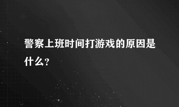 警察上班时间打游戏的原因是什么？