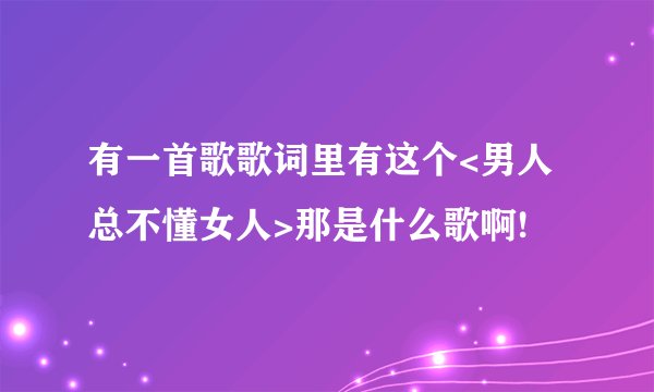 有一首歌歌词里有这个<男人总不懂女人>那是什么歌啊!