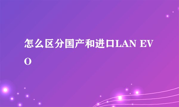 怎么区分国产和进口LAN EVO