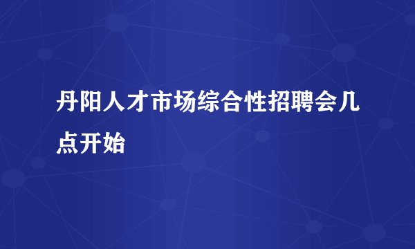 丹阳人才市场综合性招聘会几点开始