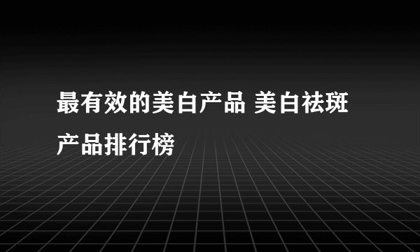 最有效的美白产品 美白祛斑产品排行榜
