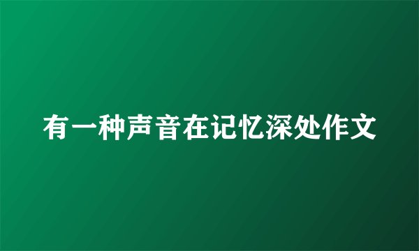 有一种声音在记忆深处作文