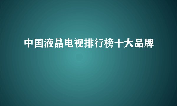 中国液晶电视排行榜十大品牌