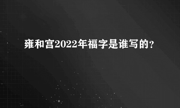 雍和宫2022年福字是谁写的？