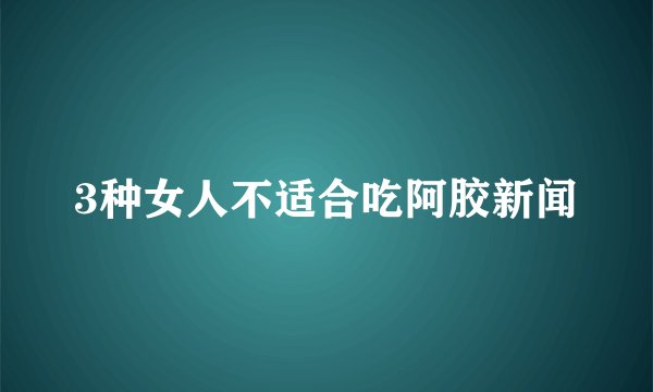 3种女人不适合吃阿胶新闻