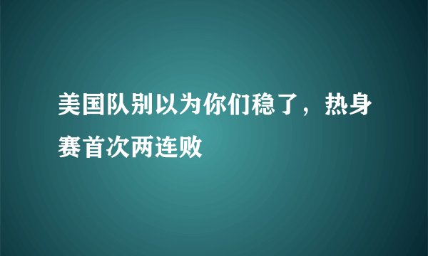 美国队别以为你们稳了，热身赛首次两连败