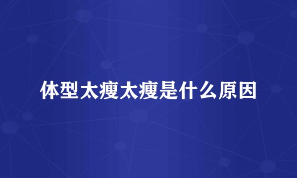 体型太瘦太瘦是什么原因