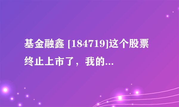 基金融鑫 [184719]这个股票终止上市了，我的股票怎么办？