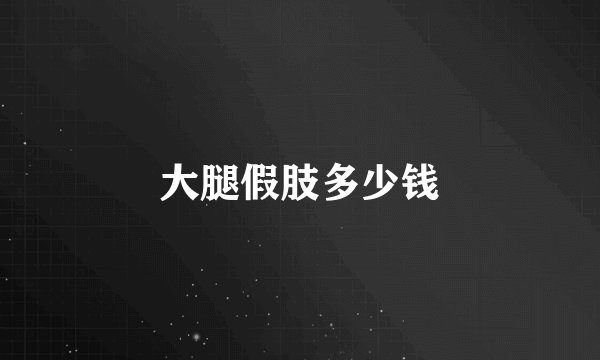 大腿假肢多少钱