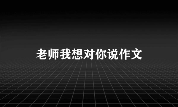 老师我想对你说作文