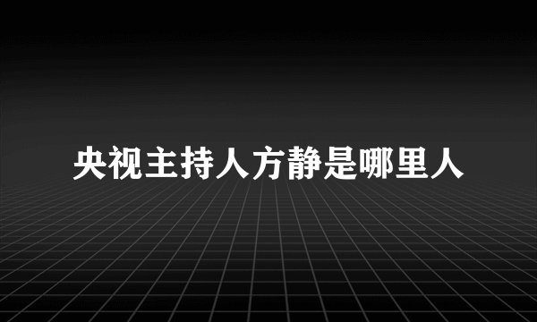 央视主持人方静是哪里人