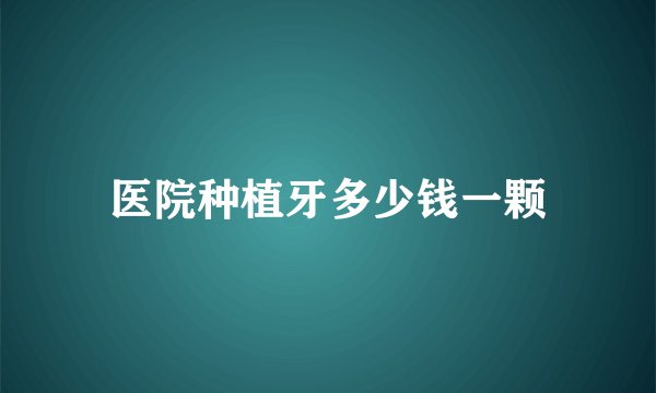 医院种植牙多少钱一颗
