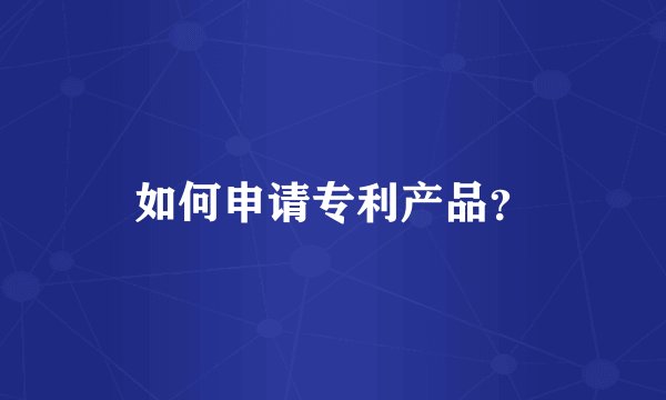 如何申请专利产品？