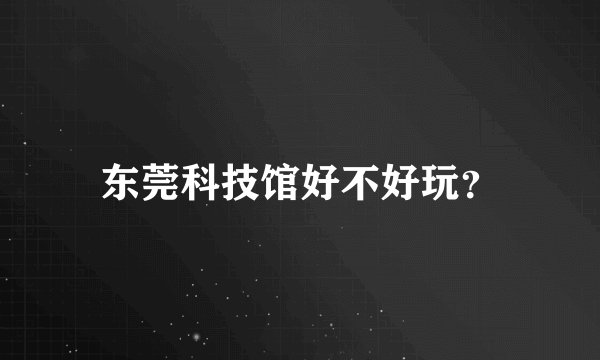 东莞科技馆好不好玩？