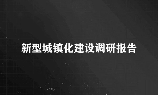 新型城镇化建设调研报告