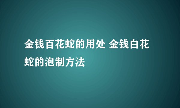 金钱百花蛇的用处 金钱白花蛇的泡制方法