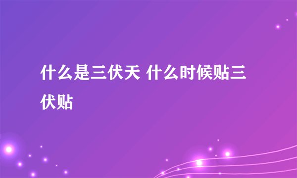 什么是三伏天 什么时候贴三伏贴
