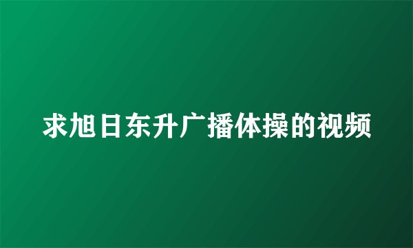 求旭日东升广播体操的视频