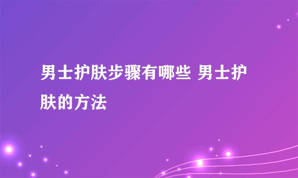 男士护肤步骤有哪些 男士护肤的方法