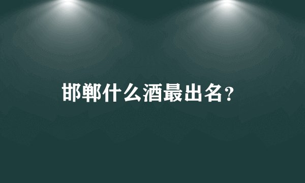 邯郸什么酒最出名?