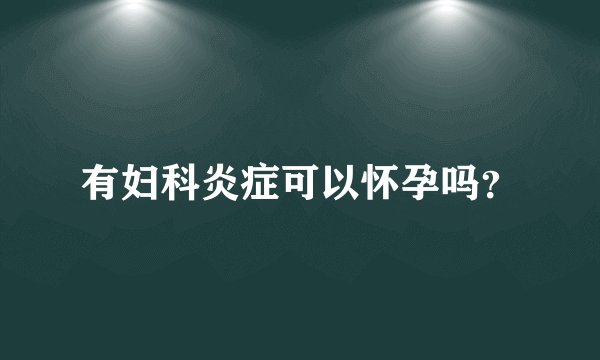 有妇科炎症可以怀孕吗？