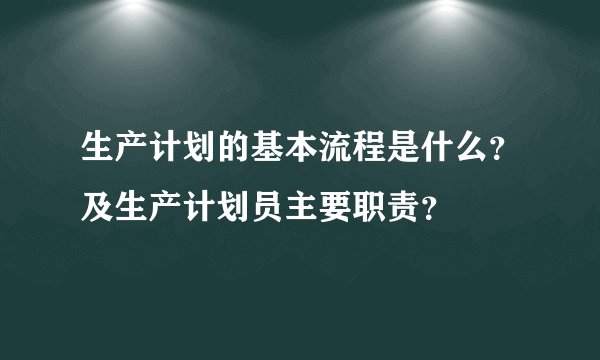 生产计划的基本流程是什么?及生产计划员主要职责?