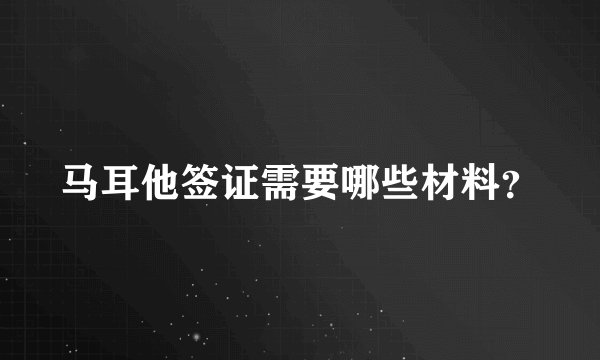 马耳他签证需要哪些材料？