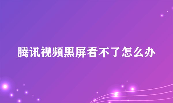 腾讯视频黑屏看不了怎么办