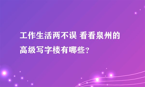 工作生活两不误 看看泉州的高级写字楼有哪些？